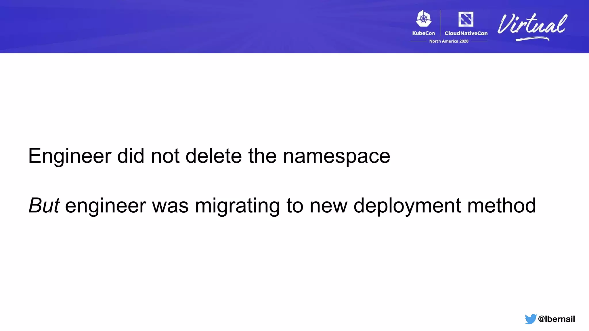 @lbernail
Engineer did not delete the namespace
But engineer was migrating to new deployment method
 