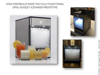 irstBuildOpalNuggetIcemakerJuly16,2015
HOW FIRSTBUILD MADE THE FULLY FUNCTIONAL
OPAL NUGGET ICEMAKER PROTOTYPE
 