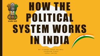 HOW THE
POLITICAL
SYSTEM WORKS
IN INDIA
B Y : - V I K R A M S I N G H P A L I W A L
S H U B H A M S I N G H
S U R A J U N I Y A L
 