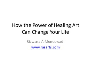 How the Power of Healing Art
Can Change Your Life
Rizwana A.Mundewadi
www.razarts.com
 