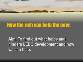 How the rich can help the poor. Aim: To find out what helps and hinders LEDC development and how we can help.  