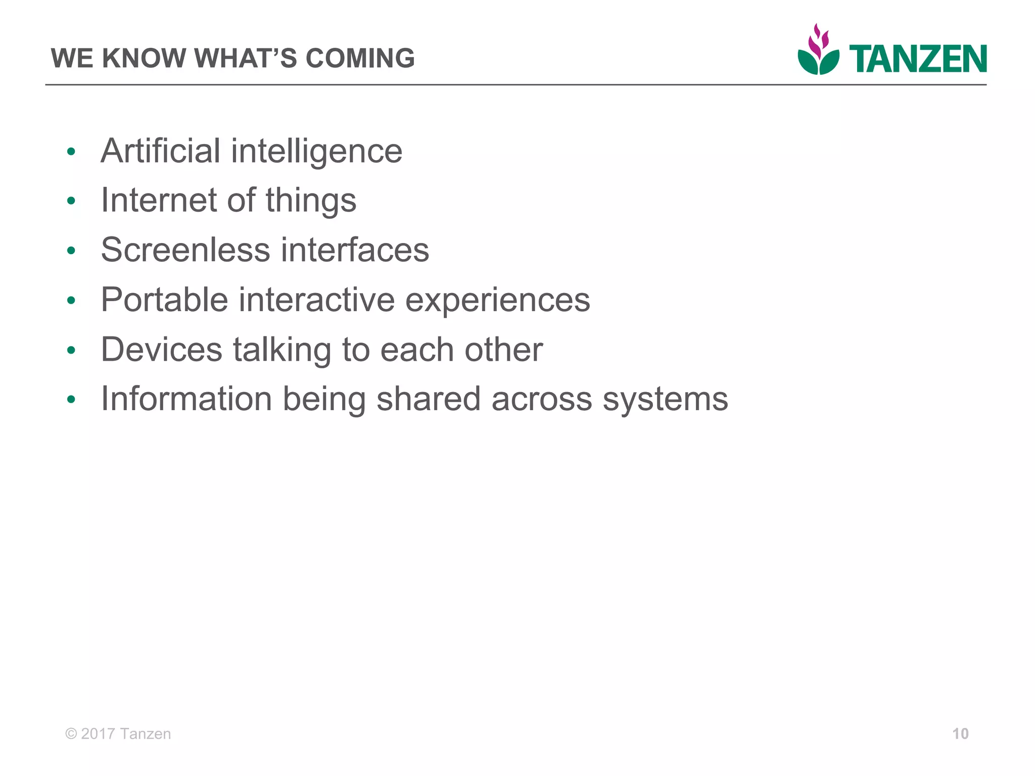 © 2017  Tanzen
WE  KNOW  WHAT’S  COMING
• Artificial  intelligence  
• Internet  of  things
• Screenless interfaces
• Portable  interactive  experiences
• Devices  talking  to  each  other
• Information  being  shared  across  systems
10
 