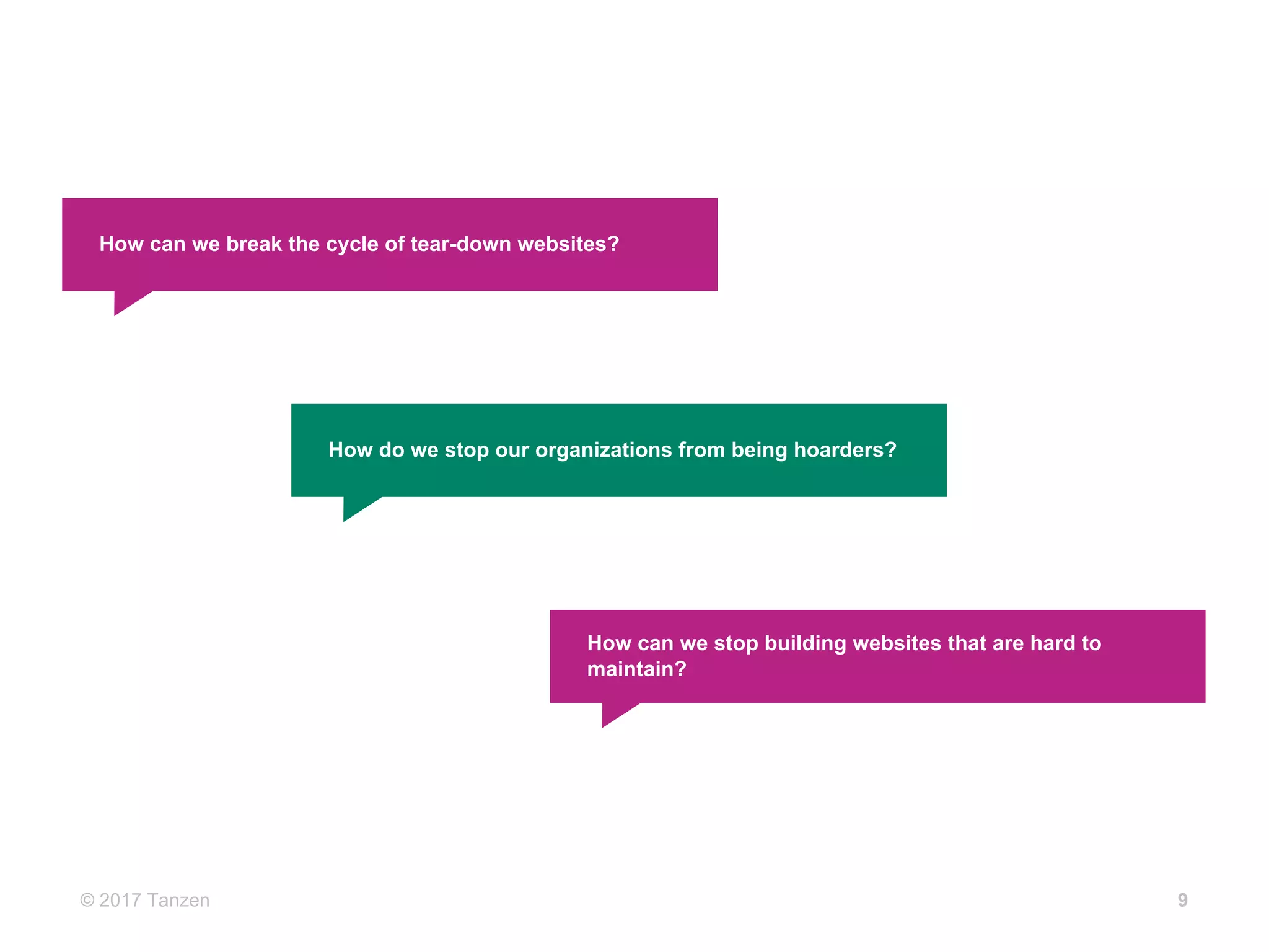 © 2017  Tanzen 9
How  can  we  break  the  cycle  of  tear-­down  websites?
How  do  we  stop  our  organizations  from  being  hoarders?
How  can  we  stop  building  websites  that  are  hard  to  
maintain?
 
