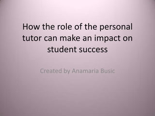 How the role of the personal
tutor can make an impact on
       student success

    Created by Anamaria Busic
 