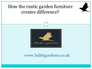 www.balticgardens.co.uk
How the rustic garden furniture
creates difference?
 