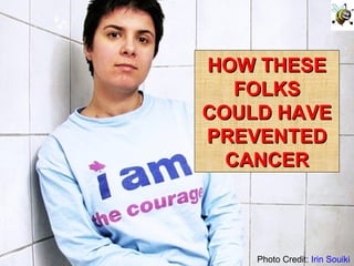 Photo Credit:  Irin Souiki HOW THESE FOLKS COULD HAVE PREVENTED CANCER 