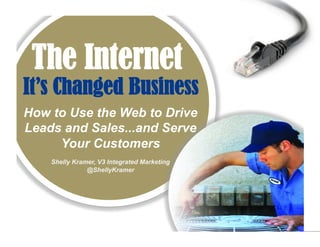 The Internet
It’s Changed Business
How to Use the Web to Drive
Leads and Sales...and Serve
     Your Customers
    Shelly Kramer, V3 Integrated Marketing
               @ShellyKramer
 