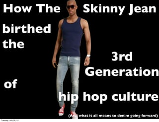 of
How The Skinny Jean
3rd
Generation
birthed
the
hip hop culture
(And what it all means to denim going forward)
Tuesday, July 30, 13
 