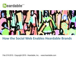 How the Social Web Enables Heardable Brands Feb 19, 2010 - Copyright 2010 - Heardable, Inc.  - www.heardable.com 
