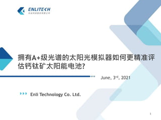 拥有A+级光谱的太阳光模拟器如何更精准评
估钙钛矿太阳能电池?
Enli Technology Co. Ltd.
June, 3rd, 2021
1
 