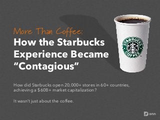 More Than Coffee: 	
  

How the Starbucks
Experience Became
“Contagious”
How did Starbucks open 20,000+ stores in 60+ countries,
achieving a $60B+ market capitalization?
It wasn’t just about the coffee.

 