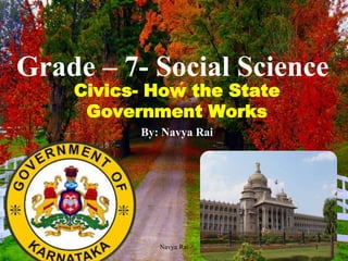 Grade – 7- Social Science
Civics- How the State
Government Works
By: Navya Rai
1Navya Rai
 