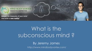 What is the
subconscious mind ?
By Jeremy James
http://www.mindbodyvortex.com/
 