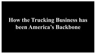 How the Trucking Business has
been America’s Backbone
 