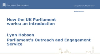 www.parliament.uk/get-involved
#GetParliament
How the UK Parliament
works: an introduction
Lynn Hobson
Parliament’s Outreach and Engagement
Service
 