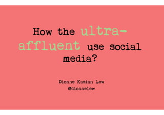 How the ultra-
affluent use social
media?
Dionne Kasian Lew
@dionnelew
 