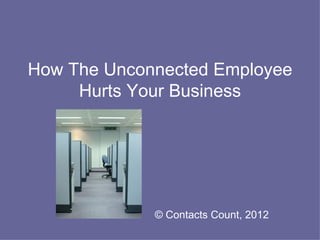How The Unconnected Employee
     Hurts Your Business




             © Contacts Count, 2012
 