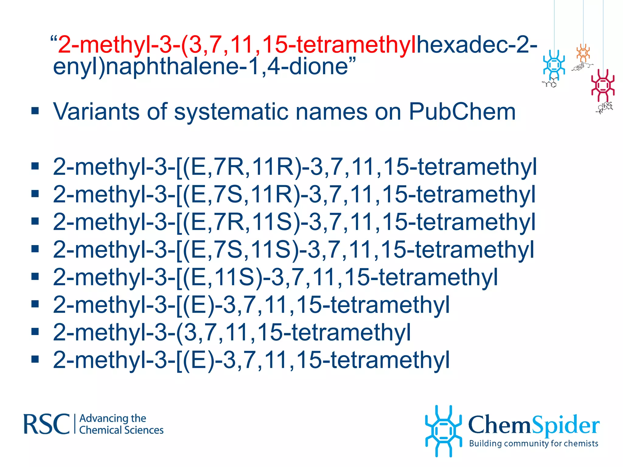“ 2-methyl-3-(3,7,11,15-tetramethyl hexadec-2-enyl)naphthalene-1,4-dione” Variants of systematic names on PubChem 2-methyl-3-[(E,7R,11R)-3,7,11,15-tetramethyl 2-methyl-3-[(E,7S,11R)-3,7,11,15-tetramethyl  2-methyl-3-[(E,7R,11S)-3,7,11,15-tetramethyl 2-methyl-3-[(E,7S,11S)-3,7,11,15-tetramethyl 2-methyl-3-[(E,11S)-3,7,11,15-tetramethyl 2-methyl-3-[(E)-3,7,11,15-tetramethyl 2-methyl-3-(3,7,11,15-tetramethyl 2-methyl-3-[(E)-3,7,11,15-tetramethyl 