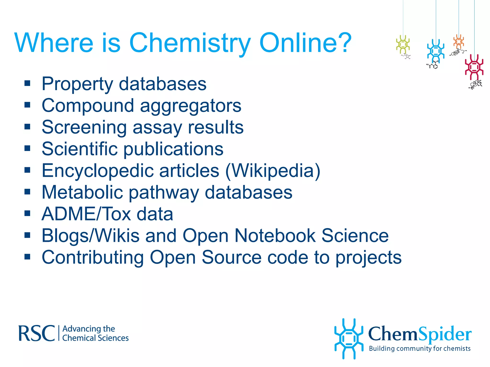 Where is Chemistry Online? Property databases Compound aggregators Screening assay results Scientific publications  Encyclopedic articles (Wikipedia) Metabolic pathway databases ADME/Tox data Blogs/Wikis and Open Notebook Science Contributing Open Source code to projects 
