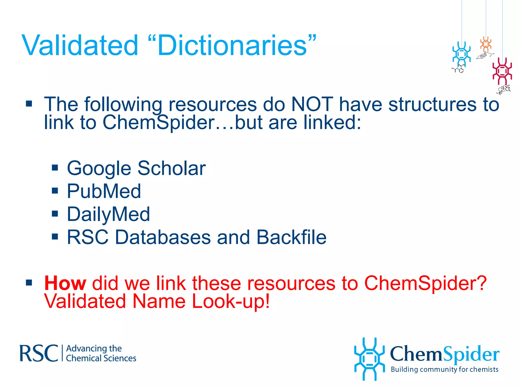 Validated “Dictionaries” The following resources do NOT have structures to link to ChemSpider…but are linked: Google Scholar PubMed DailyMed RSC Databases and Backfile How  did we link these resources to ChemSpider? Validated Name Look-up! 