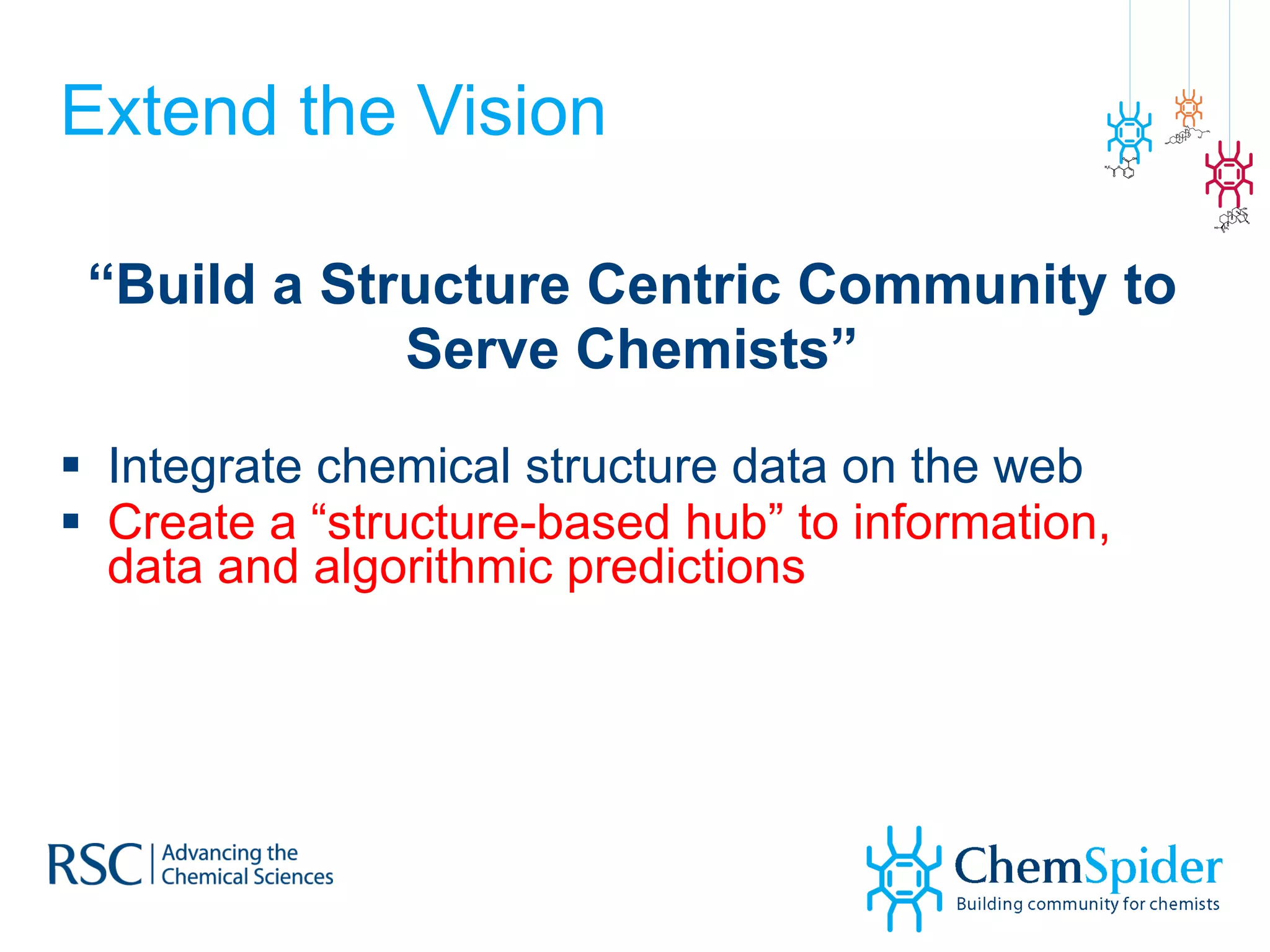 Extend the Vision “ Build a Structure Centric Community to Serve Chemists” Integrate chemical structure data on the web Create a “structure-based hub” to information, data and algorithmic predictions 