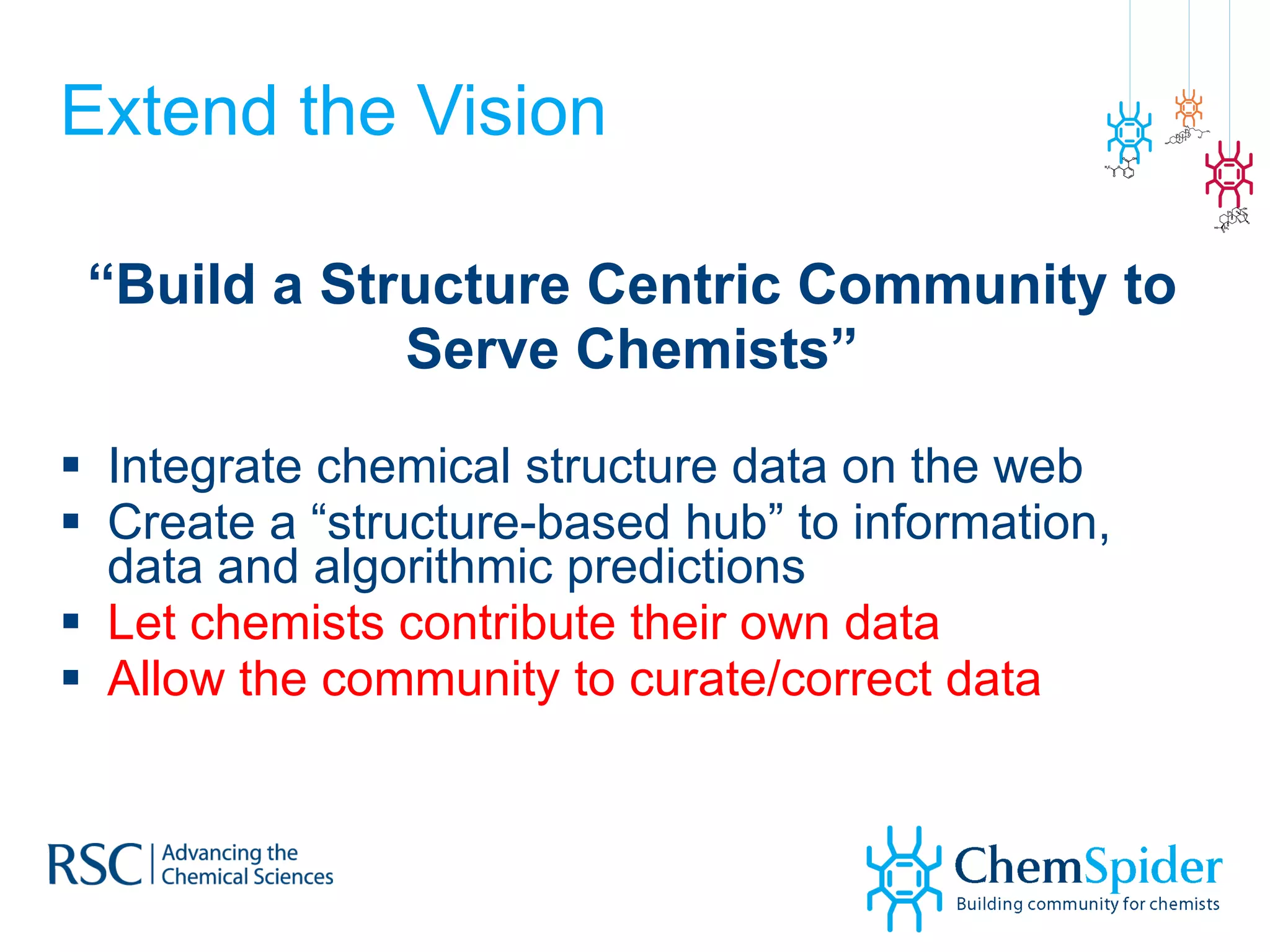 Extend the Vision “ Build a Structure Centric Community to Serve Chemists” Integrate chemical structure data on the web Create a “structure-based hub” to information, data and algorithmic predictions Let chemists contribute their own data Allow the community to curate/correct data 