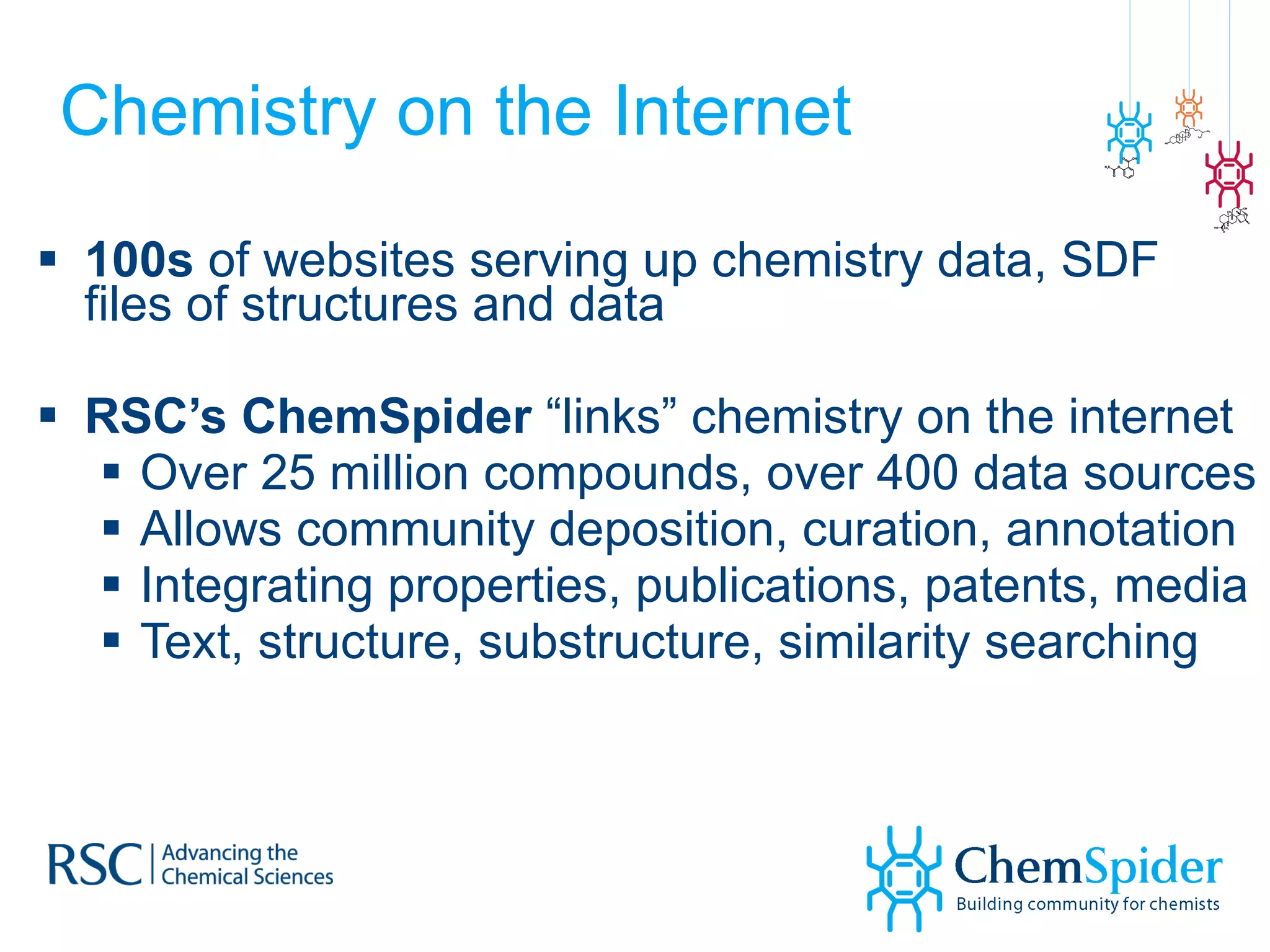 Chemistry on the Internet 100s  of websites serving up chemistry data, SDF files of structures and data RSC’s ChemSpider  “links” chemistry on the internet Over 25 million compounds, over 400 data sources Allows community deposition, curation, annotation Integrating properties, publications, patents, media Text, structure, substructure, similarity searching 