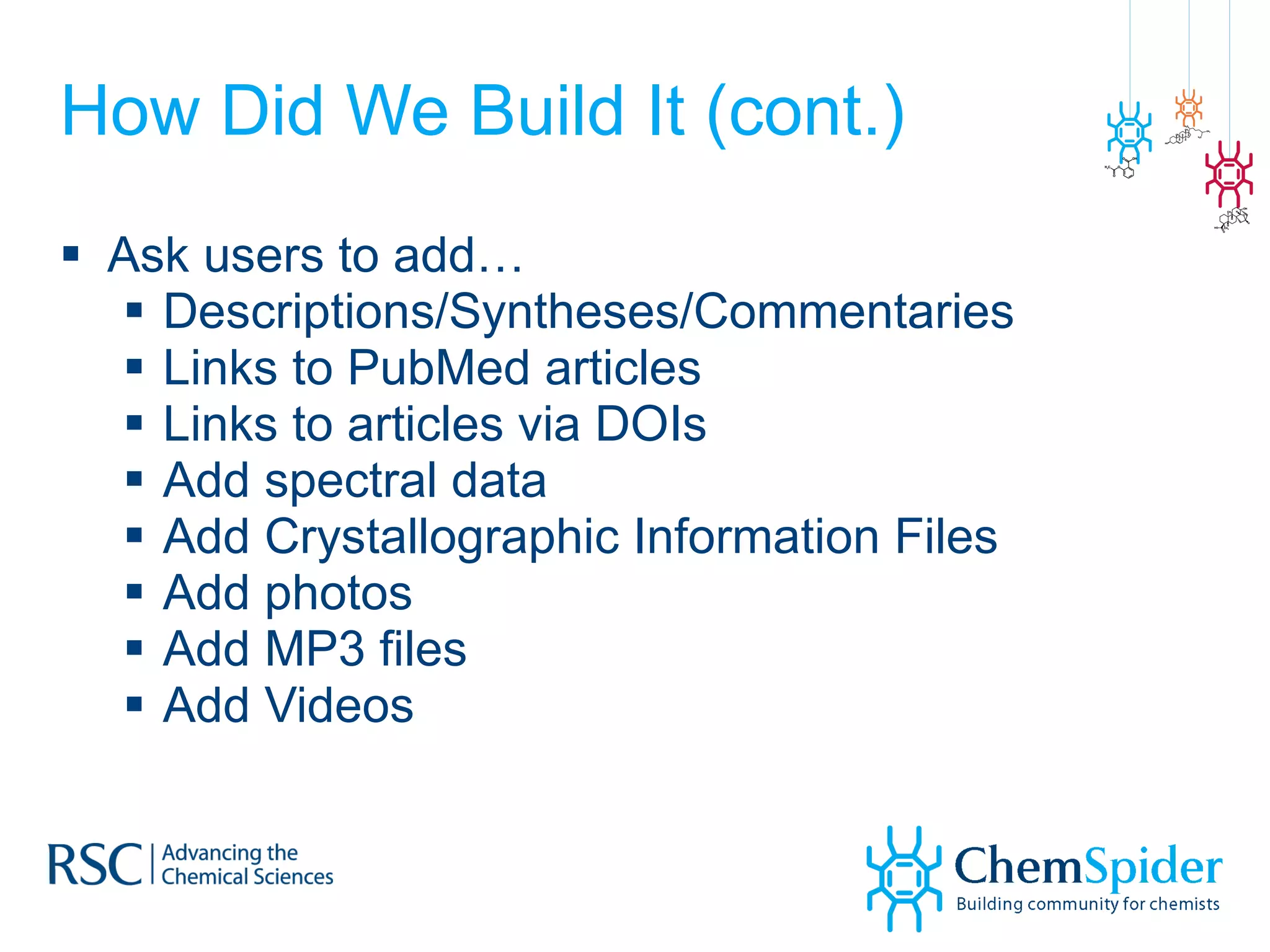 How Did We Build It (cont.) Ask users to add… Descriptions/Syntheses/Commentaries Links to PubMed articles Links to articles via DOIs  Add spectral data Add Crystallographic Information Files Add photos Add MP3 files Add Videos 