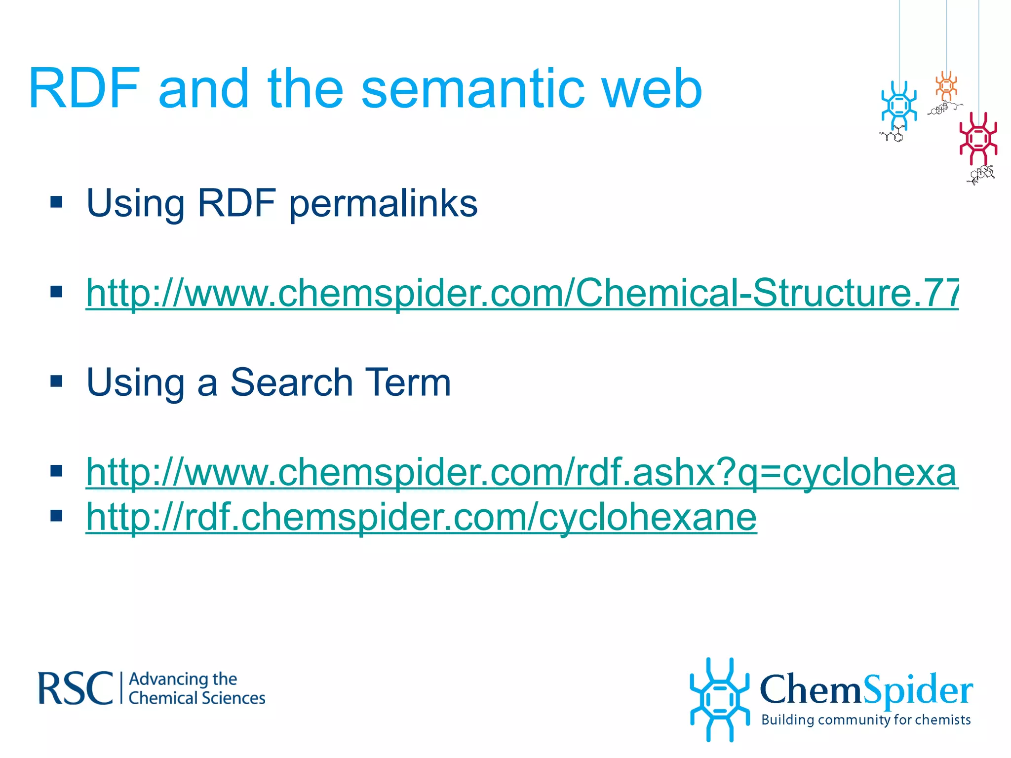 RDF and the semantic web Using RDF permalinks http://www.chemspider.com/Chemical-Structure.7787.rdf Using a Search Term http://www.chemspider.com/rdf.ashx?q=cyclohexane http://rdf.chemspider.com/cyclohexane 