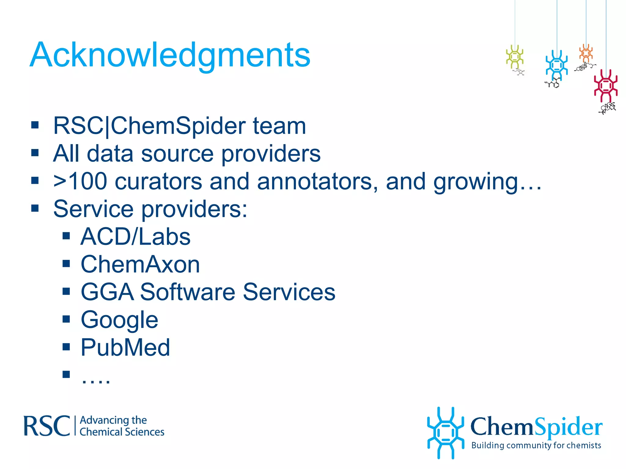 Acknowledgments RSC|ChemSpider team All data source providers >100 curators and annotators, and growing… Service providers: ACD/Labs ChemAxon GGA Software Services Google PubMed … . 