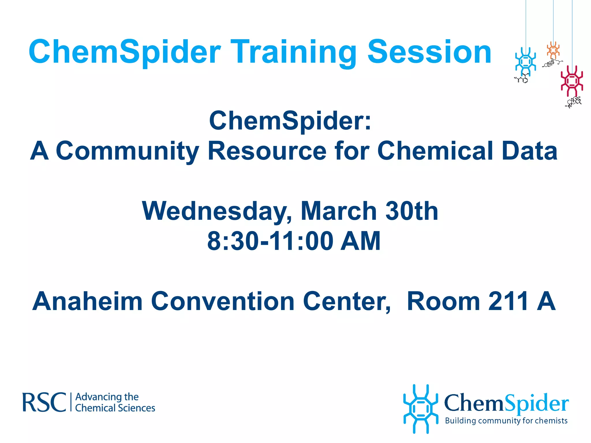 ChemSpider Training Session ChemSpider:  A Community Resource for Chemical Data Wednesday, March 30th  8:30-11:00 AM Anaheim Convention Center,  Room 211 A 