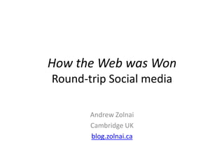 How the Web was Won
Round-trip Social media

       Andrew Zolnai
       Cambridge UK
       blog.zolnai.ca
 