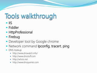  IIS
 Fiddler
 HttpProfessional
 Firebug
 Developer tool by Google chrome
 Network command Ipconfig, tracert, ping
 DNS lookup
 http://www.dnswatch.info/
 http://www.dnsstuff.com
 http://whois.net
 http://www.dnsqueries.com
 