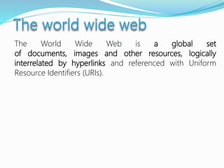 The World Wide Web is a global set
of documents, images and other resources, logically
interrelated by hyperlinks and referenced with Uniform
Resource Identifiers (URIs).
 