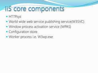  HTTP.sys
 World wide web service publishing service(W3SVC)
 Window process activation service (WPAS)
 Configuration store
 Worker process i.e. W3wp.exe
 