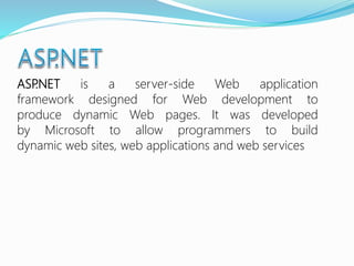 ASP.NET is a server-side Web application
framework designed for Web development to
produce dynamic Web pages. It was developed
by Microsoft to allow programmers to build
dynamic web sites, web applications and web services
 