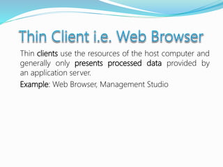 Thin clients use the resources of the host computer and
generally only presents processed data provided by
an application server.
Example: Web Browser, Management Studio
 