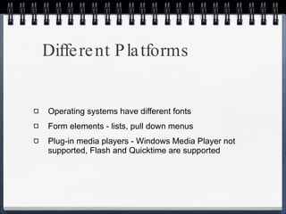 Different Platforms Operating systems have different fonts Form elements - lists, pull down menus Plug-in media players - Windows Media Player not supported, Flash and Quicktime are supported 
