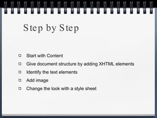 Step by Step Start with Content Give document structure by adding XHTML elements Identify the text elements Add image Change the look with a style sheet 
