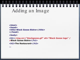 Adding an Image <html> <head> <title>Black Goose Bistro</title> </head> <body> <h1> <img src=”blackgoose.gif” alt=”Black Goose logo” /> Black Goose Bistro </h1> <h2> The Restaurant </h2> … 