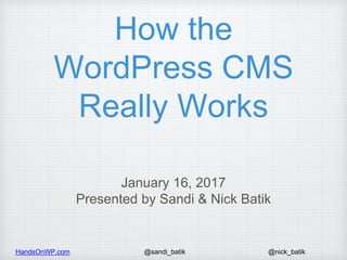 HandsOnWP.com @nick_batik@sandi_batik
How the
WordPress CMS
Really Works
January 16, 2017
Presented by Sandi & Nick Batik
 