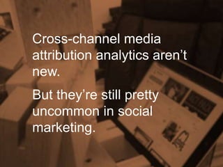 Cross-channel media
attribution analytics aren’t
new.
But they’re still pretty
uncommon in social
marketing.
 