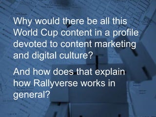 Why would there be all this
World Cup content in a profile
devoted to content marketing
and digital culture?
And how does that explain
how Rallyverse works in
general?
 