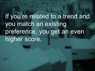 If you’re related to a trend and
you match an existing
preference, you get an even
higher score.
 