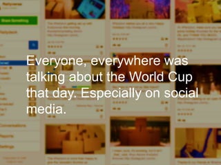 Enterprise Curation:
I’m looking for interesting
things to share, and I need to
produce a set of outputs in the
next few hours.
Everyone, everywhere was
talking about the World Cup
that day. Especially on social
media.
 