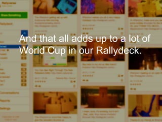 Enterprise Curation:
I’m looking for interesting
things to share, and I need to
produce a set of outputs in the
next few hours.
And that all adds up to a lot of
World Cup in our Rallydeck.
 