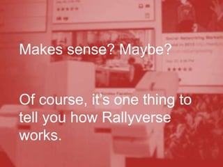 Makes sense? Maybe?
Of course, it’s one thing to
tell you how Rallyverse
works.
 