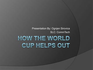 How the World Cup Helps Out Presentation By: Ognjen Sirovica SLC: CommTech  