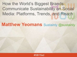 Matthew Yeomans Sustainly @sustainly
#SB15sd
How the World’s Biggest Brands
Communicate Sustainability on Social
Media: Platforms, Trends, and Reach
 