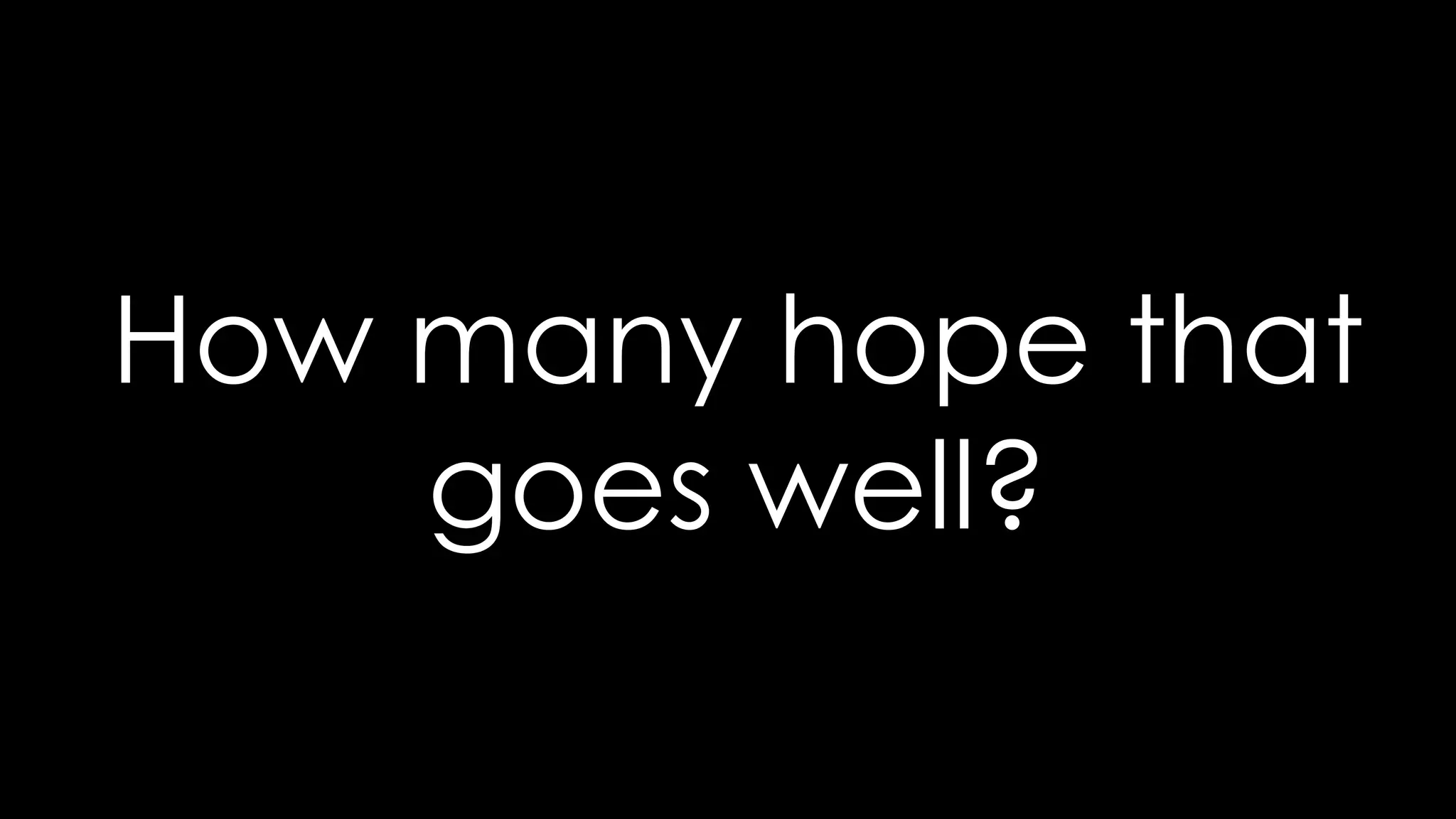 How many hope that
goes well?
 
